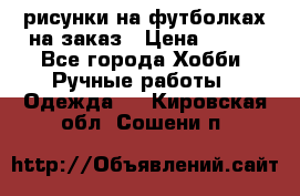 рисунки на футболках на заказ › Цена ­ 600 - Все города Хобби. Ручные работы » Одежда   . Кировская обл.,Сошени п.